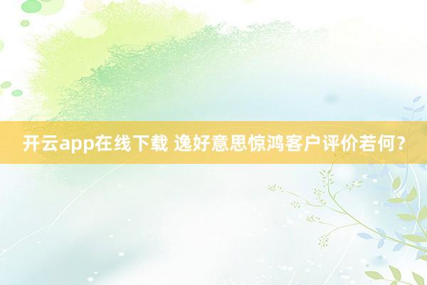 开云app在线下载 逸好意思惊鸿客户评价若何？
