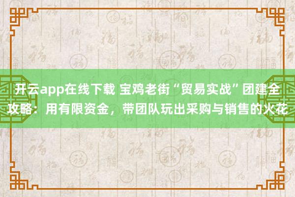 开云app在线下载 宝鸡老街“贸易实战”团建全攻略：用有限资金，带团队玩出采购与销售的火花