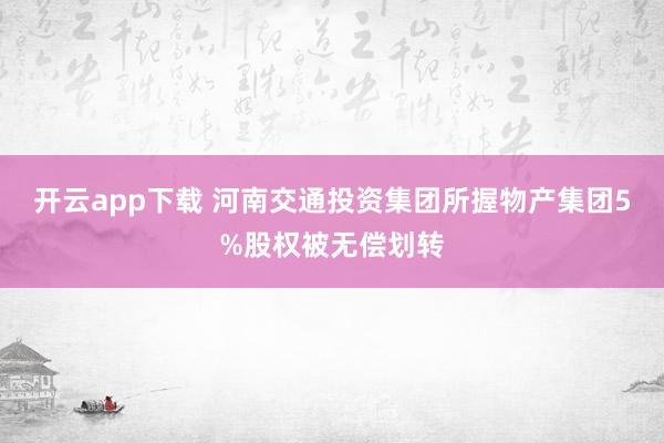 开云app下载 河南交通投资集团所握物产集团5%股权被无偿划转