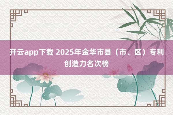 开云app下载 2025年金华市县（市、区）专利创造力名次榜