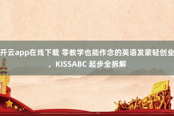 开云app在线下载 零教学也能作念的英语发蒙轻创业，KISSABC 起步全拆解