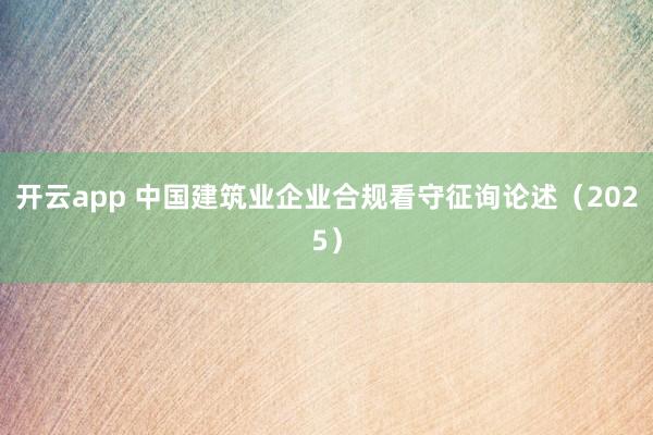 开云app 中国建筑业企业合规看守征询论述（2025）