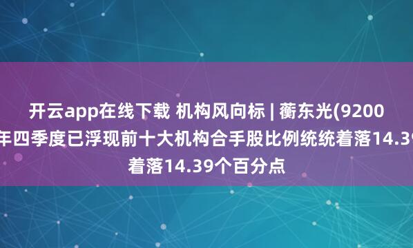 开云app在线下载 机构风向标 | 蘅东光(920045)2025年四季度已浮现前十大机构合手股比例统统着落14.39个百分点