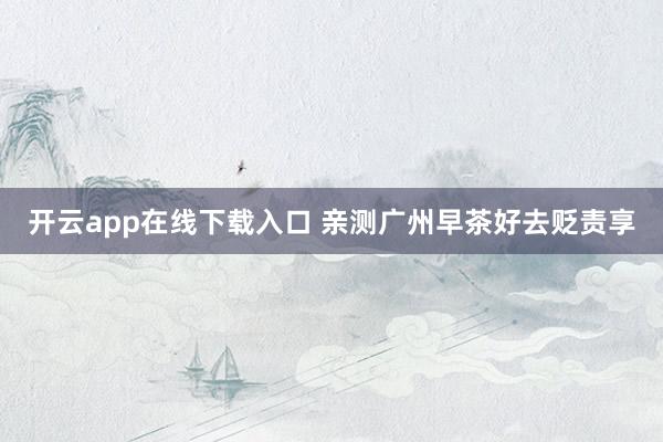 开云app在线下载入口 亲测广州早茶好去贬责享