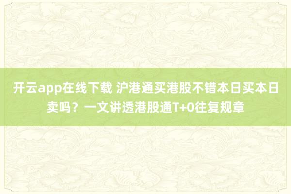 开云app在线下载 沪港通买港股不错本日买本日卖吗？一文讲透港股通T+0往复规章