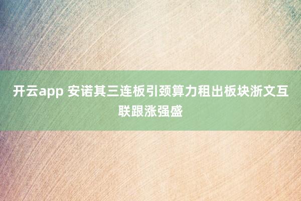 开云app 安诺其三连板引颈算力租出板块浙文互联跟涨强盛