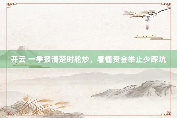 开云 一季报清楚时轮炒，看懂资金举止少踩坑