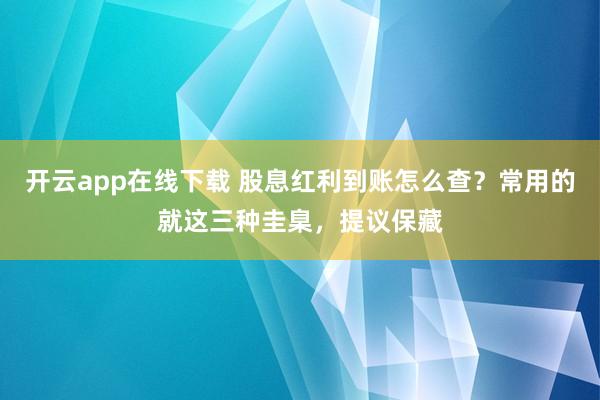 开云app在线下载 股息红利到账怎么查？常用的就这三种圭臬，提议保藏