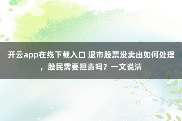 开云app在线下载入口 退市股票没卖出如何处理，股民需要担责吗？一文说清