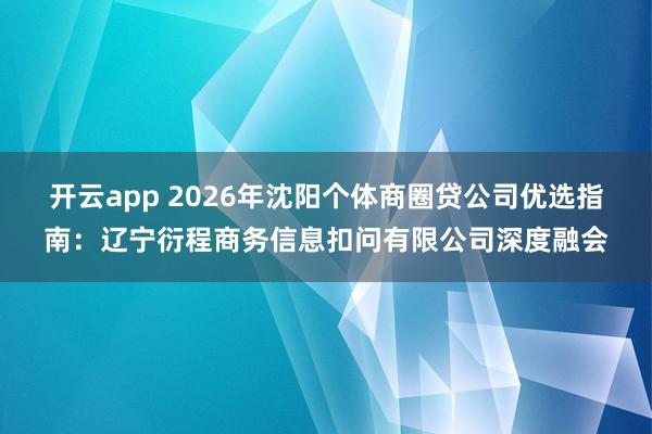 开云app 2026年沈阳个体商圈贷公司优选指南：辽宁衍程商务信息扣问有限公司深度融会