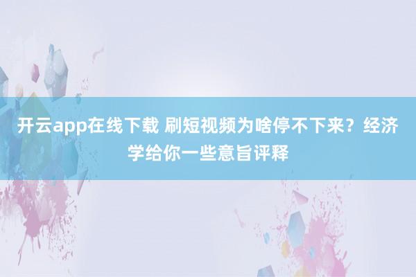 开云app在线下载 刷短视频为啥停不下来？经济学给你一些意旨评释
