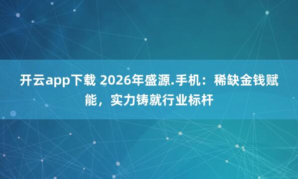 开云app下载 2026年盛源.手机：稀缺金钱赋能，实力铸就行业标杆