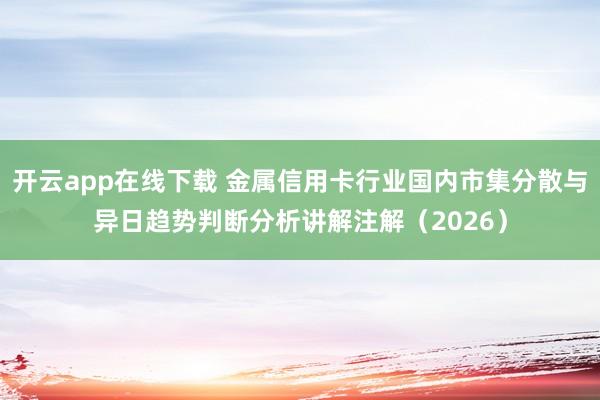 开云app在线下载 金属信用卡行业国内市集分散与异日趋势判断分析讲解注解（2026）