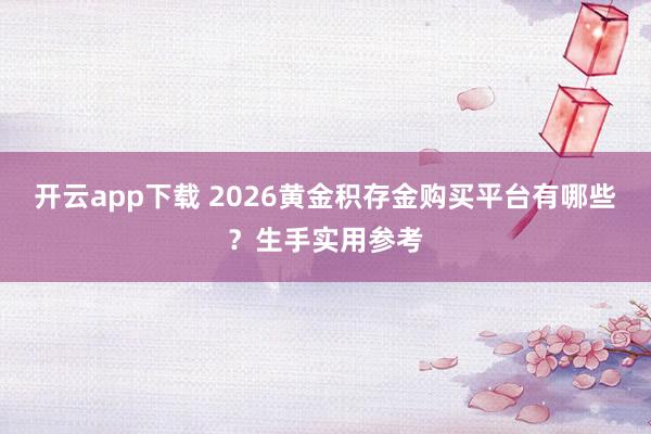 开云app下载 2026黄金积存金购买平台有哪些？生手实用参考