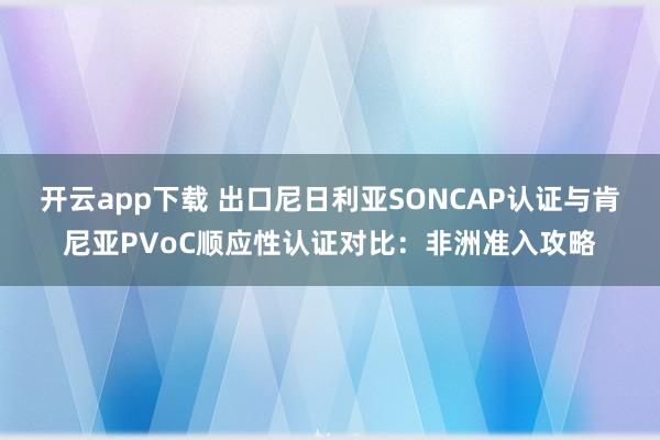 开云app下载 出口尼日利亚SONCAP认证与肯尼亚PVoC顺应性认证对比：非洲准入攻略