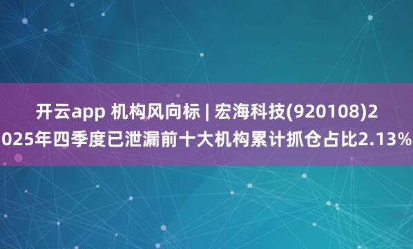 开云app 机构风向标 | 宏海科技(920108)2025年四季度已泄漏前十大机构累计抓仓占比2.13%