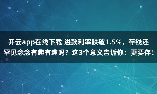 开云app在线下载 进款利率跌破1.5%，存钱还罕见念念有趣有趣吗？这3个意义告诉你：更要存！