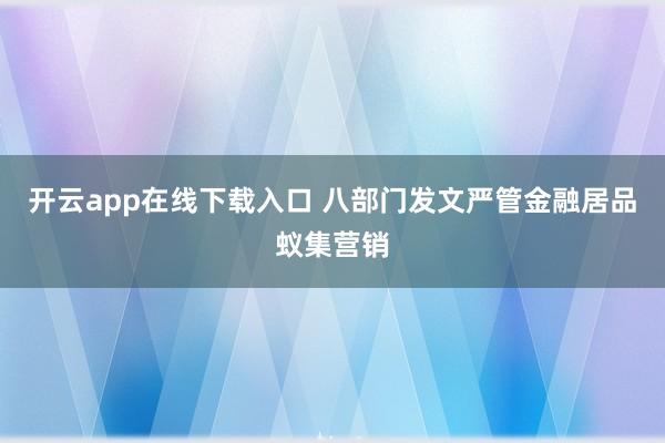 开云app在线下载入口 八部门发文严管金融居品蚁集营销