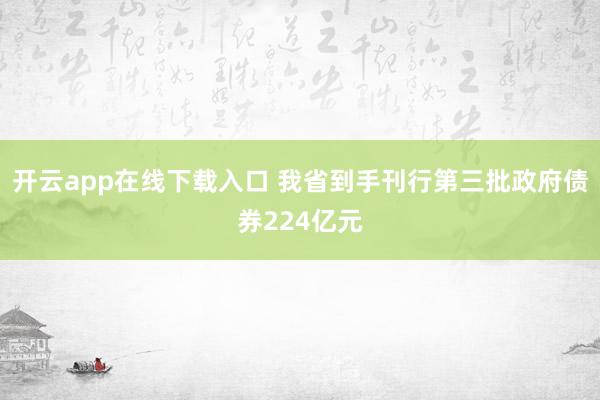 开云app在线下载入口 我省到手刊行第三批政府债券224亿元