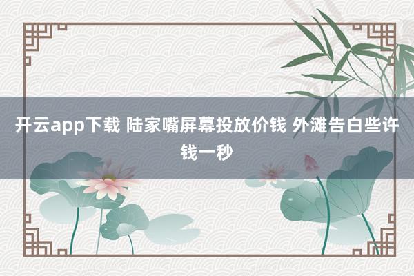 开云app下载 陆家嘴屏幕投放价钱 外滩告白些许钱一秒