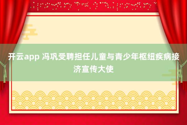 开云app 冯巩受聘担任儿童与青少年枢纽疾病接济宣传大使