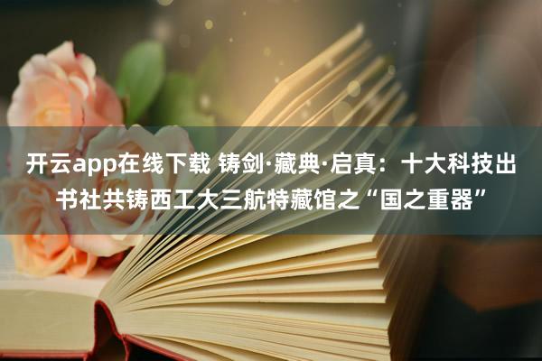 开云app在线下载 铸剑·藏典·启真：十大科技出书社共铸西工大三航特藏馆之“国之重器”