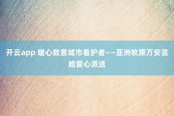 开云app 暖心致意城市看护者——亚洲牧原万安芸姐爱心派送