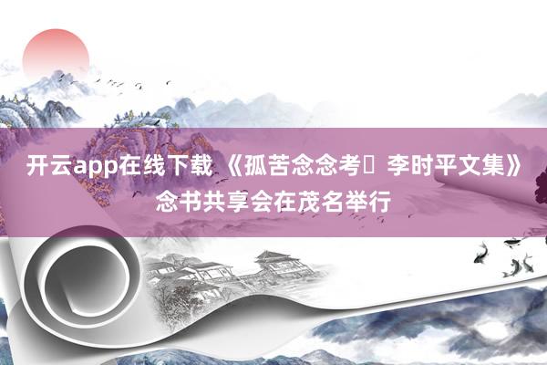 开云app在线下载 《孤苦念念考・李时平文集》念书共享会在茂名举行