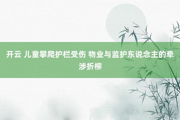 开云 儿童攀爬护栏受伤 物业与监护东说念主的牵涉折柳