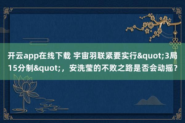 开云app在线下载 宇宙羽联紧要实行"3局15分制"，安洗莹的不败之路是否会动摇？