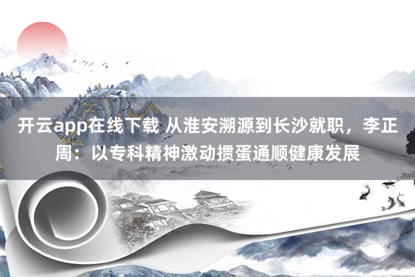 开云app在线下载 从淮安溯源到长沙就职，李正周：以专科精神激动掼蛋通顺健康发展