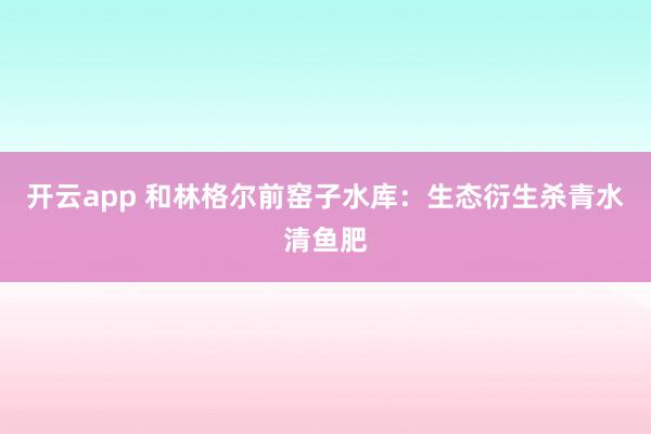 开云app 和林格尔前窑子水库：生态衍生杀青水清鱼肥