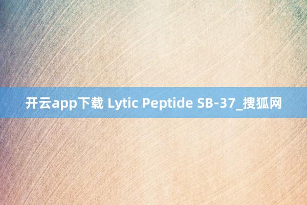 开云app下载 Lytic Peptide SB-37_搜狐网