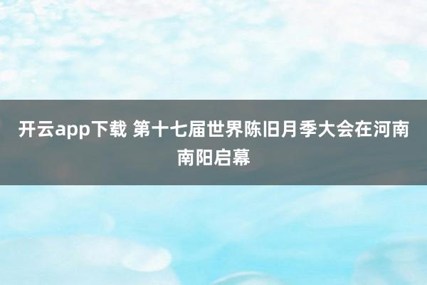 开云app下载 第十七届世界陈旧月季大会在河南南阳启幕
