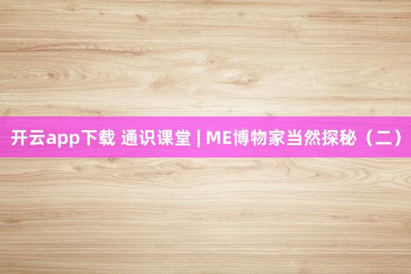 开云app下载 通识课堂 | ME博物家当然探秘（二）