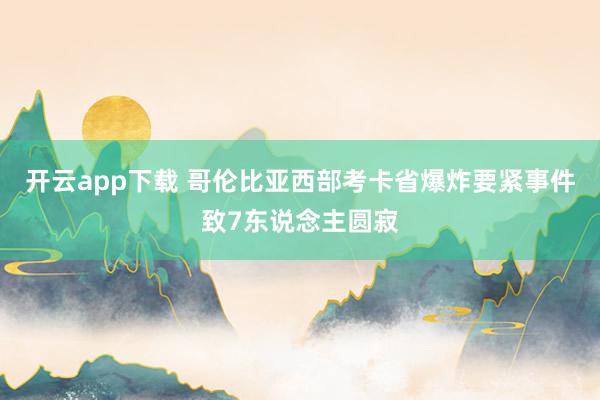 开云app下载 哥伦比亚西部考卡省爆炸要紧事件致7东说念主圆寂