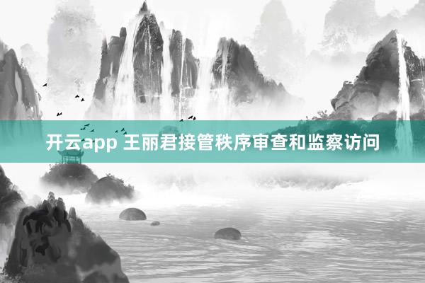 开云app 王丽君接管秩序审查和监察访问