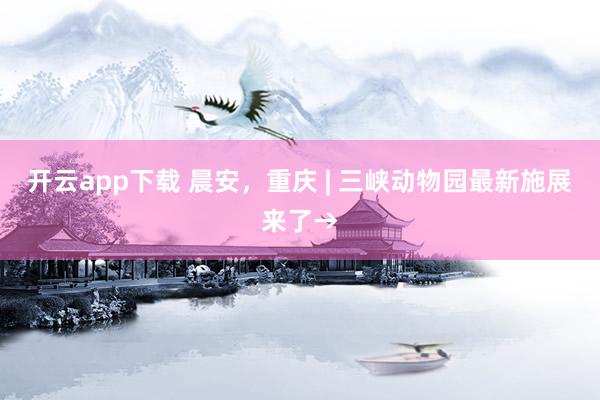 开云app下载 晨安，重庆 | 三峡动物园最新施展来了→