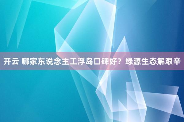 开云 哪家东说念主工浮岛口碑好？绿源生态解艰辛