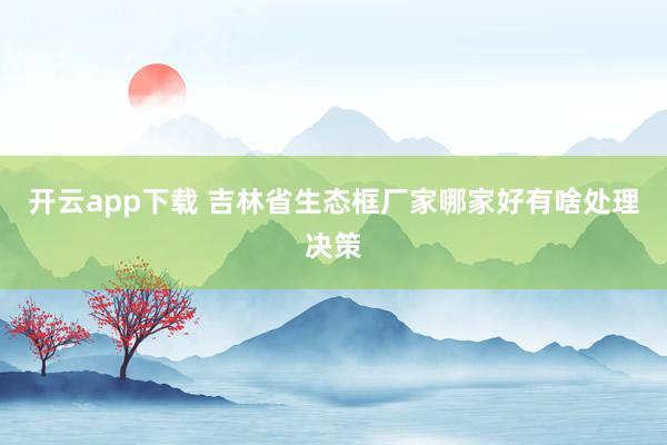开云app下载 吉林省生态框厂家哪家好有啥处理决策