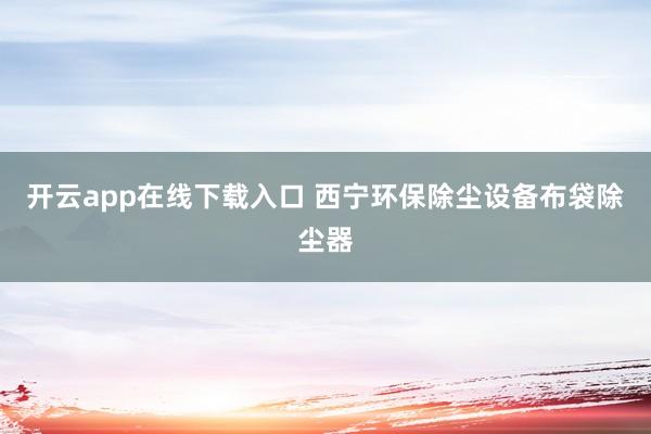 开云app在线下载入口 西宁环保除尘设备布袋除尘器