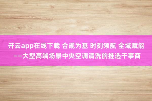 开云app在线下载 合规为基 时刻领航 全域赋能 ——大型高端场景中央空调清洗的推选干事商
