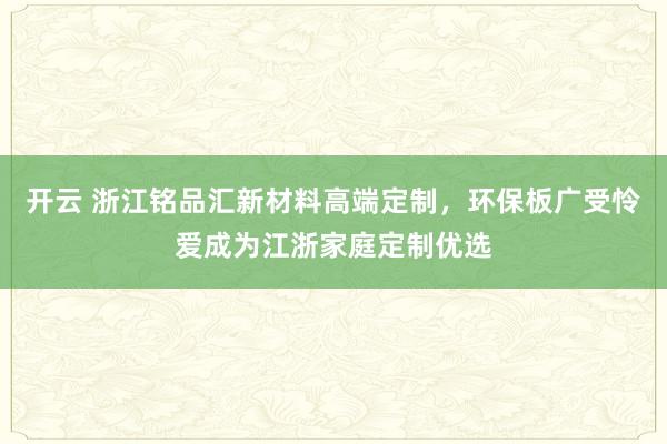 开云 浙江铭品汇新材料高端定制，环保板广受怜爱成为江浙家庭定制优选