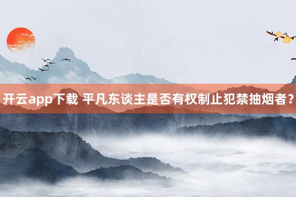 开云app下载 平凡东谈主是否有权制止犯禁抽烟者？