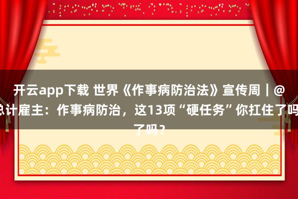 开云app下载 世界《作事病防治法》宣传周｜@总计雇主：作事病防治，这13项“硬任务”你扛住了吗？