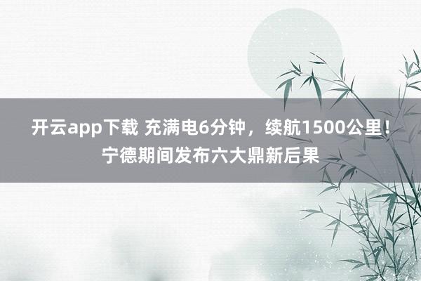 开云app下载 充满电6分钟，续航1500公里！宁德期间发布六大鼎新后果