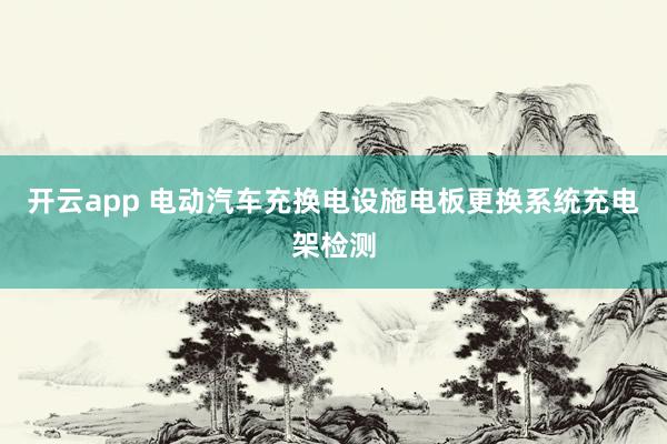 开云app 电动汽车充换电设施电板更换系统充电架检测