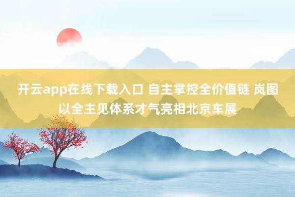 开云app在线下载入口 自主掌控全价值链 岚图以全主见体系才气亮相北京车展