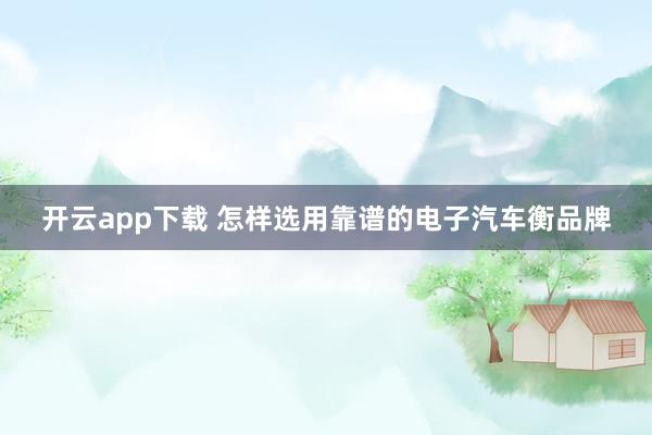 开云app下载 怎样选用靠谱的电子汽车衡品牌