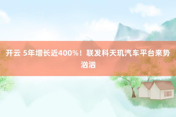 开云 5年增长近400%！联发科天玑汽车平台来势汹汹